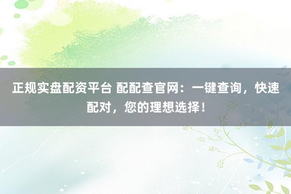 正规实盘配资平台 配配查官网：一键查询，快速配对，您的理想选择！