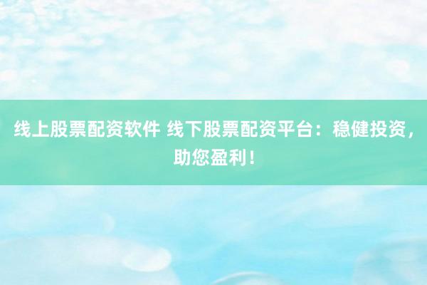 线上股票配资软件 线下股票配资平台：稳健投资，助您盈利！