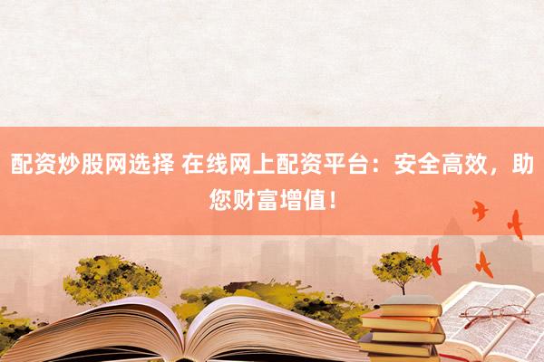 配资炒股网选择 在线网上配资平台：安全高效，助您财富增值！