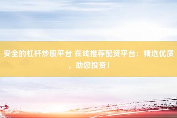 安全的杠杆炒股平台 在线推荐配资平台：精选优质，助您投资！