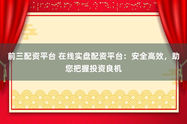 前三配资平台 在线实盘配资平台：安全高效，助您把握投资良机