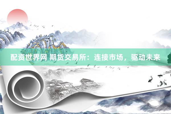 配资世界网 期货交易所：连接市场，驱动未来