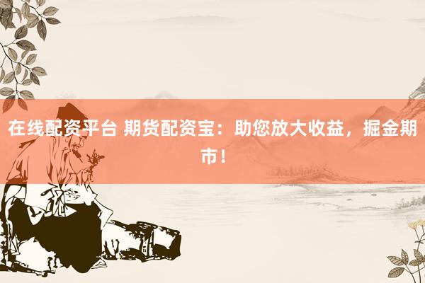 在线配资平台 期货配资宝：助您放大收益，掘金期市！