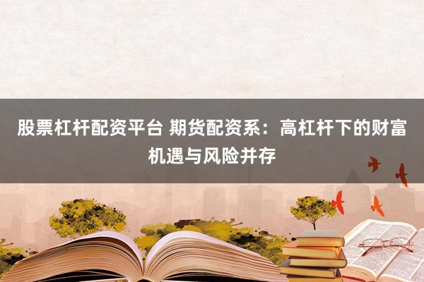 股票杠杆配资平台 期货配资系：高杠杆下的财富机遇与风险并存