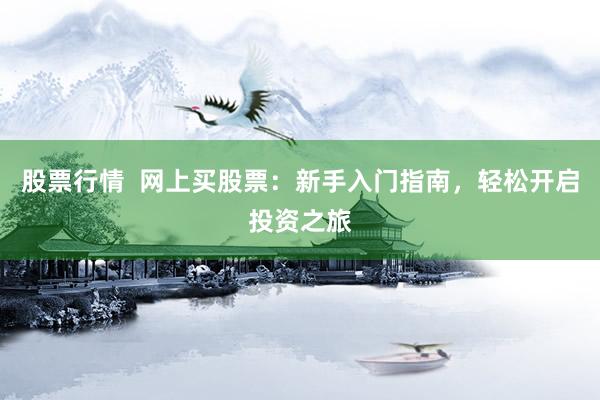 股票行情  网上买股票：新手入门指南，轻松开启投资之旅