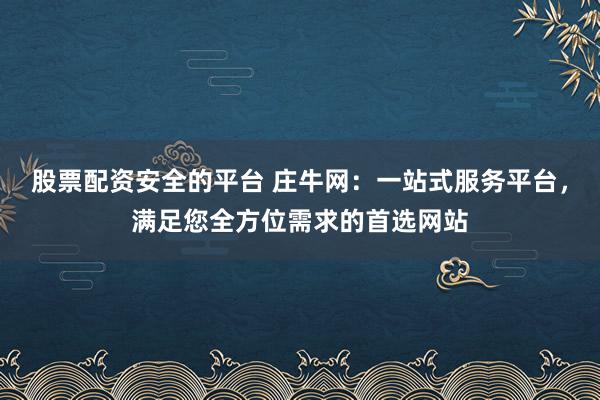 股票配资安全的平台 庄牛网：一站式服务平台，满足您全方位需求的首选网站