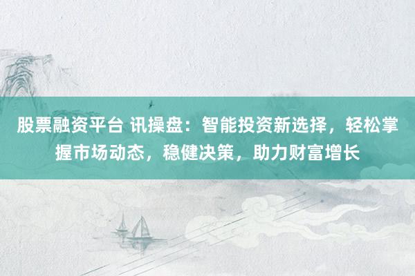 股票融资平台 讯操盘：智能投资新选择，轻松掌握市场动态，稳健决策，助力财富增长