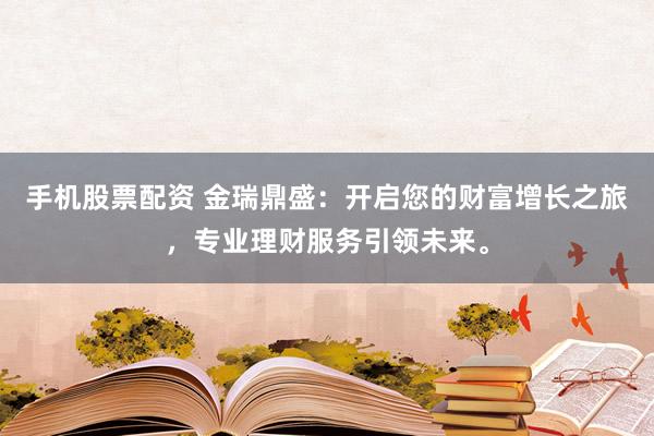 手机股票配资 金瑞鼎盛：开启您的财富增长之旅，专业理财服务引领未来。