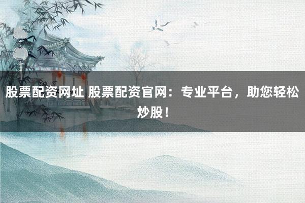股票配资网址 股票配资官网：专业平台，助您轻松炒股！