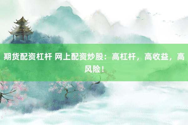 期货配资杠杆 网上配资炒股：高杠杆，高收益，高风险！