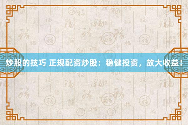 炒股的技巧 正规配资炒股：稳健投资，放大收益！