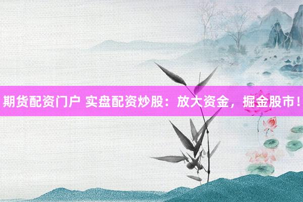 期货配资门户 实盘配资炒股：放大资金，掘金股市！