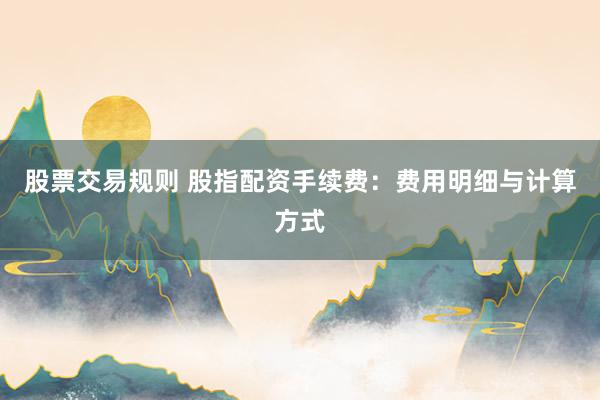 股票交易规则 股指配资手续费：费用明细与计算方式