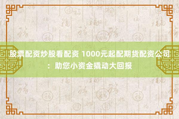 股票配资炒股看配资 1000元起配期货配资公司：助您小资金撬动大回报