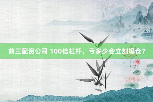 前三配资公司 100倍杠杆，亏多少会立刻爆仓？