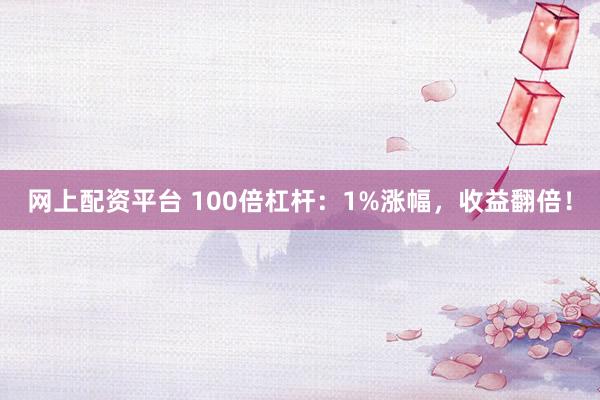 网上配资平台 100倍杠杆：1%涨幅，收益翻倍！