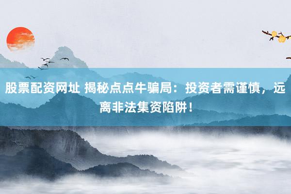 股票配资网址 揭秘点点牛骗局：投资者需谨慎，远离非法集资陷阱！