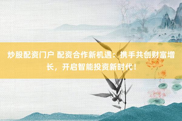 炒股配资门户 配资合作新机遇：携手共创财富增长，开启智能投资新时代！