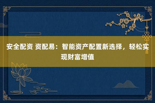 安全配资 资配易：智能资产配置新选择，轻松实现财富增值