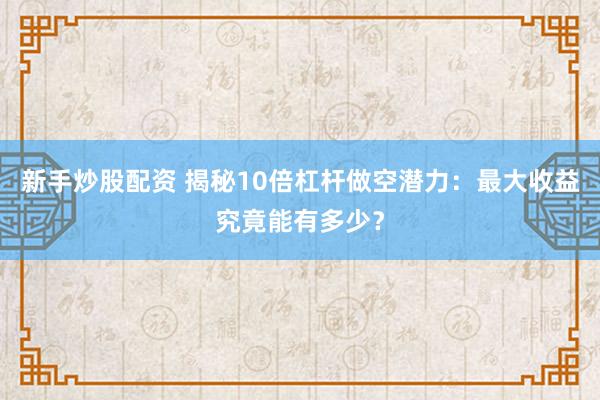 新手炒股配资 揭秘10倍杠杆做空潜力：最大收益究竟能有多少？