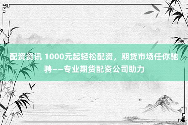 配资资讯 1000元起轻松配资，期货市场任你驰骋——专业期货配资公司助力