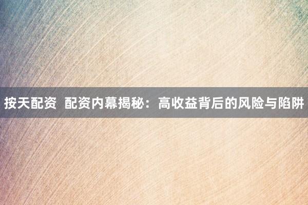 按天配资  配资内幕揭秘：高收益背后的风险与陷阱