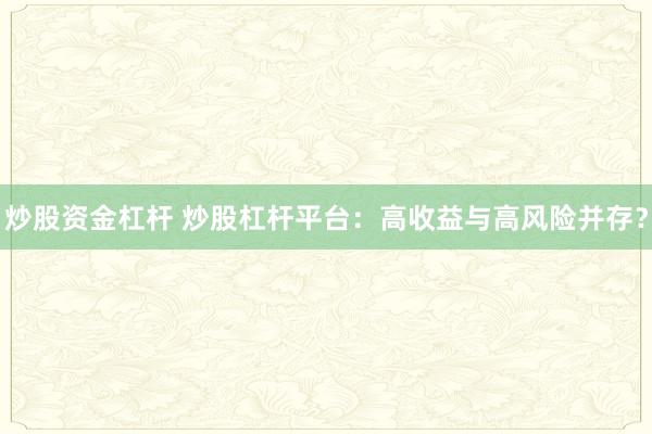 炒股资金杠杆 炒股杠杆平台：高收益与高风险并存？