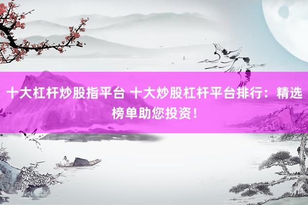 十大杠杆炒股指平台 十大炒股杠杆平台排行：精选榜单助您投资！