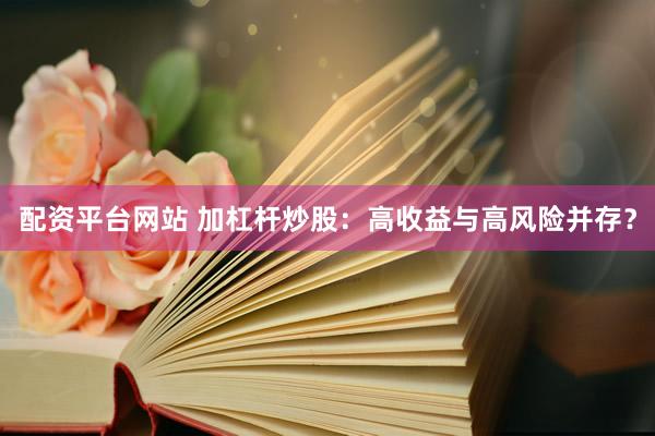 配资平台网站 加杠杆炒股：高收益与高风险并存？
