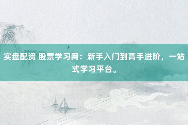 实盘配资 股票学习网：新手入门到高手进阶，一站式学习平台。