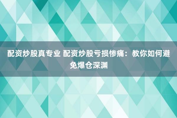 配资炒股真专业 配资炒股亏损惨痛：教你如何避免爆仓深渊