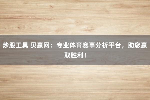 炒股工具 贝赢网：专业体育赛事分析平台，助您赢取胜利！