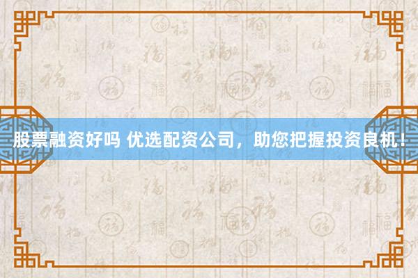 股票融资好吗 优选配资公司，助您把握投资良机！