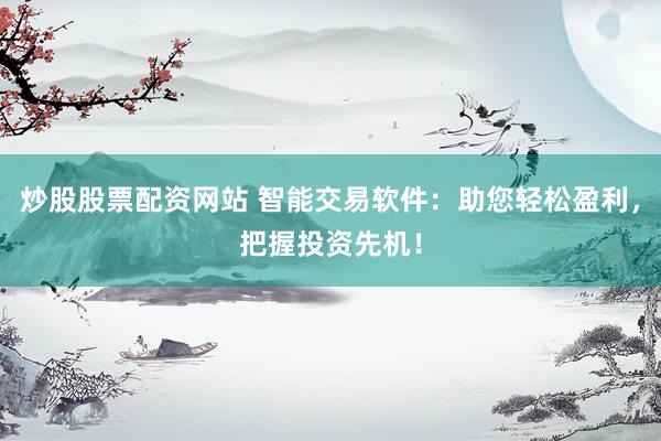 炒股股票配资网站 智能交易软件：助您轻松盈利，把握投资先机！