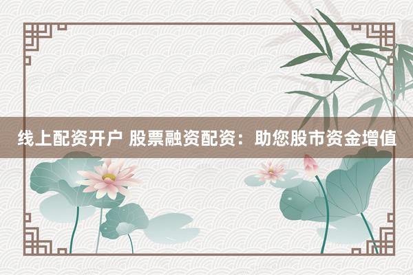 线上配资开户 股票融资配资：助您股市资金增值