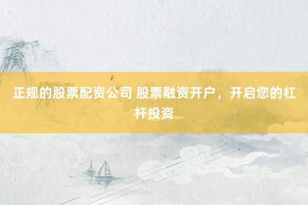 正规的股票配资公司 股票融资开户，开启您的杠杆投资