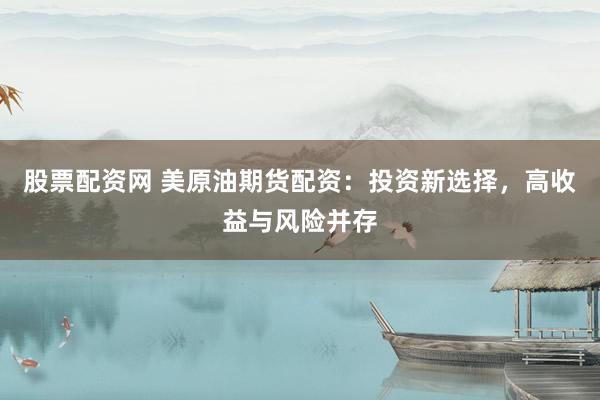股票配资网 美原油期货配资：投资新选择，高收益与风险并存