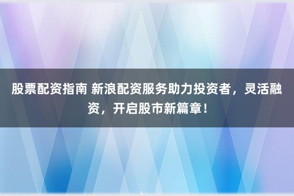 股票配资指南 新浪配资服务助力投资者，灵活融资，开启股市新篇章！