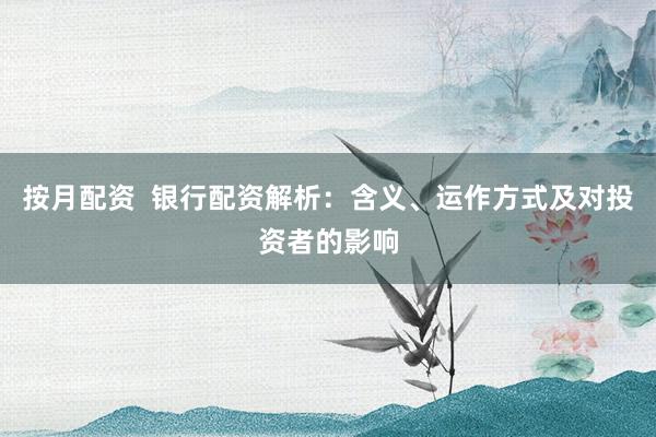 按月配资  银行配资解析：含义、运作方式及对投资者的影响