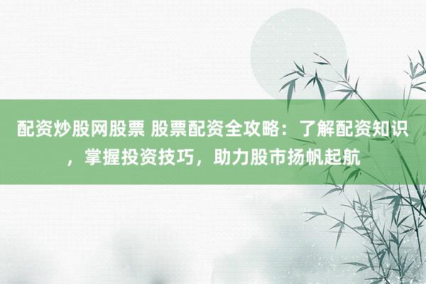 配资炒股网股票 股票配资全攻略：了解配资知识，掌握投资技巧，助力股市扬帆起航