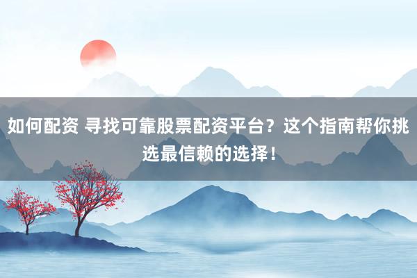 如何配资 寻找可靠股票配资平台？这个指南帮你挑选最信赖的选择！