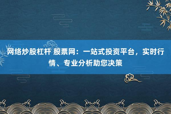 网络炒股杠杆 股票网：一站式投资平台，实时行情、专业分析助您决策