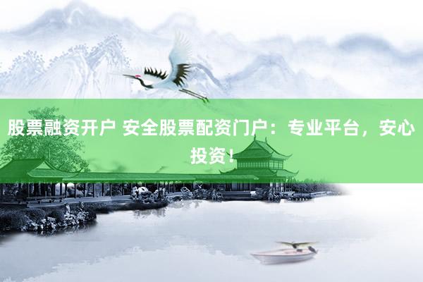 股票融资开户 安全股票配资门户：专业平台，安心投资！