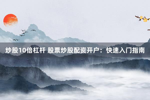 炒股10倍杠杆 股票炒股配资开户：快速入门指南