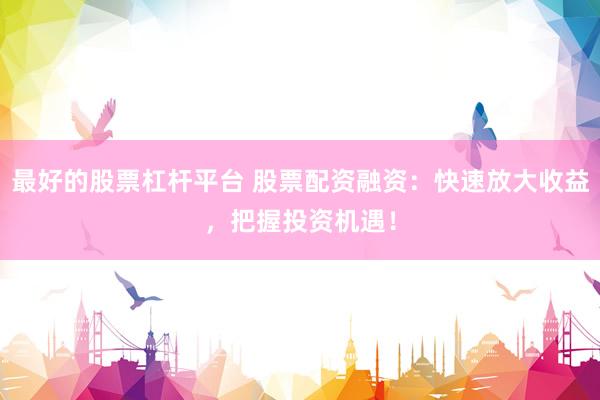 最好的股票杠杆平台 股票配资融资：快速放大收益，把握投资机遇！