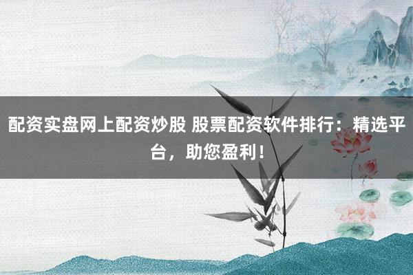 配资实盘网上配资炒股 股票配资软件排行：精选平台，助您盈利！