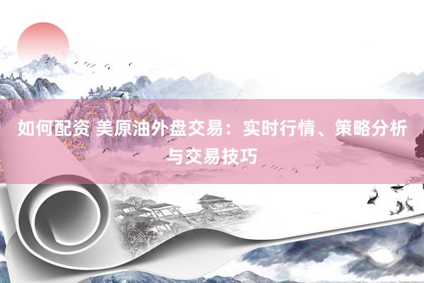 如何配资 美原油外盘交易：实时行情、策略分析与交易技巧