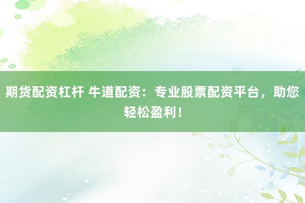 期货配资杠杆 牛道配资：专业股票配资平台，助您轻松盈利！