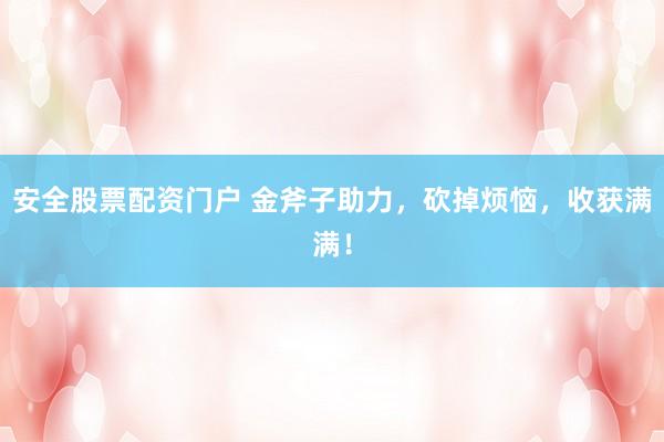 安全股票配资门户 金斧子助力，砍掉烦恼，收获满满！