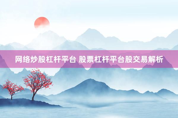网络炒股杠杆平台 股票杠杆平台股交易解析